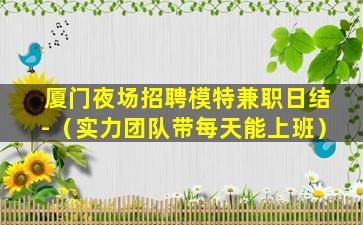 厦门夜场招聘模特兼职日结-（实力团队带每天能上班）